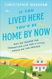 If You Lived Here You'd Be Home By Now: Why We Traded the Commuting Life for a Little House on the Prairie, Ingraham, Christopher