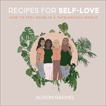 Recipes for Self-Love: How to Feel Good in a Patriarchal World, Rachel, Alison