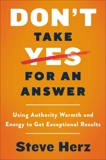 Don't Take Yes for an Answer: Using Authority, Warmth, and Energy to Get Exceptional Results, Herz, Steve