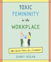 Toxic Femininity in the Workplace: Office Gender Politics Are a Battlefield, Hogan, Ginny