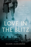 Love in the Blitz: The Long-Lost Letters of a Brilliant Young Woman to Her Beloved on the Front, Alexander, Eileen