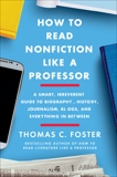 How to Read Nonfiction Like a Professor: A Smart, Irreverent Guide to Biography, History, Journalism, Blogs, and Everything in Between, Foster, Thomas C.