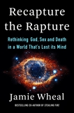 Recapture the Rapture: Rethinking God, Sex, and Death in a World That's Lost Its Mind, Wheal, Jamie
