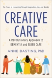 Creative Care: A Revolutionary Approach to Dementia and Elder Care, Basting, Anne