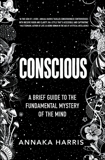 Conscious: A Brief Guide to the Fundamental Mystery of the Mind, Harris, Annaka