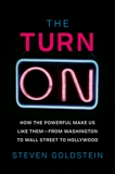 The Turn-On: How the Powerful Make Us Like Them-from Washington to Wall Street to Hollywood, Goldstein, Steven