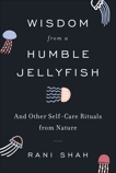 Wisdom from a Humble Jellyfish: And Other Self-Care Rituals from Nature, Shah, Rani