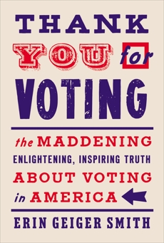 Thank You for Voting: The Maddening, Enlightening, Inspiring Truth About Voting in America, Smith, Erin Geiger