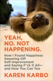 Yeah, No. Not Happening.: How I Found Happiness Swearing Off Self-Improvement and Saying F*ck It All—and How You Can Too, Karbo, Karen