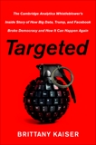 Targeted: The Cambridge Analytica Whistleblower's Inside Story of How Big Data, Trump, and Facebook Broke Democracy and How It Can Happen Again, Kaiser, Brittany