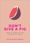 Don't Give a Fig: Words of Wisdom for When Life Gives You Lemons, Sprouts, Dillon and Kale