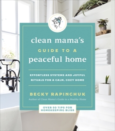 Clean Mama's Guide to a Peaceful Home: Effortless Systems and Joyful Rituals for a Calm, Cozy Home, Rapinchuk, Becky