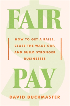 Fair Pay: How to Get a Raise, Close the Wage Gap, and Build Stronger Businesses, Buckmaster, David