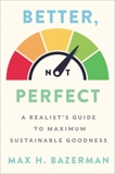 Better, Not Perfect: A Realist's Guide to Maximum Sustainable Goodness, Bazerman, Max H.