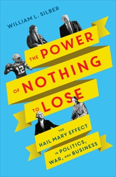 The Power of Nothing to Lose: The Hail Mary Effect in Politics, War, and Business, Silber, William L.