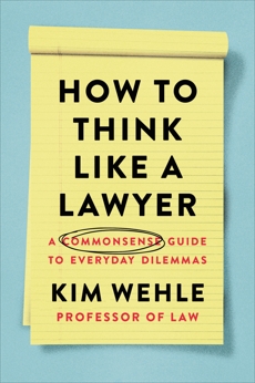 How to Think Like a Lawyer--and Why: A Common-Sense Guide to Everyday Dilemmas, Wehle, Kim