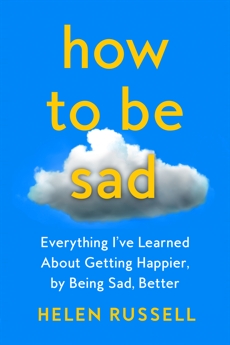 How to Be Sad: Everything I've Learned About Getting Happier by Being Sad, Russell, Helen