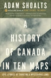 A History of Canada in Ten Maps: Epic Stories of Charting a Mysterious Land, Shoalts, Adam