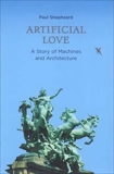 Artificial Love: A Story of Machines and Architecture, Shepheard, Paul