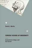 Curious Visions of Modernity: Enchantment, Magic, and the Sacred, Martin, David L.