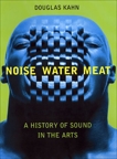 Noise, Water, Meat: A History of Sound in the Arts, Kahn, Douglas