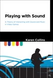 Playing with Sound: A Theory of Interacting with Sound and Music in Video Games, Collins, Karen