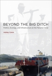 Beyond the Big Ditch: Politics, Ecology, and Infrastructure at the Panama Canal, Carse, Ashley
