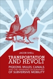 Transportation and Revolt: Pigeons, Mules, Canals, and the Vanishing Geographies of Subversive Mobility, Shell, Jacob