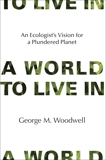 A World to Live In: An Ecologist's Vision for a Plundered Planet, Woodwell, George M.