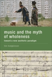 Music and the Myth of Wholeness: Toward a New Aesthetic Paradigm, Hodgkinson, Tim