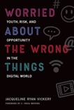 Worried About the Wrong Things: Youth, Risk, and Opportunity in the Digital World, Vickery, Jacqueline Ryan