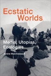 Ecstatic Worlds: Media, Utopias, Ecologies, Marchessault, Janine