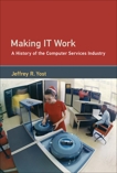 Making IT Work: A History of the Computer Services Industry, Yost, Jeffrey R.