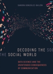 Decoding the Social World: Data Science and the Unintended Consequences of Communication, Gonzalez-Bailon, Sandra