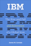 IBM: The Rise and Fall and Reinvention of a Global Icon, Cortada, James W.