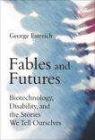 Fables and Futures: Biotechnology, Disability, and the Stories We Tell Ourselves, Estreich, George