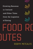 Food Routes: Growing Bananas in Iceland and Other Tales from the Logistics of Eating, Metcalfe, Robyn