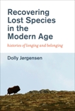 Recovering Lost Species in the Modern Age: Histories of Longing and Belonging, Jorgensen, Dolly
