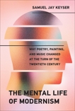 The Mental Life of Modernism: Why Poetry, Painting, and Music Changed at the Turn of the Twentieth Century, Keyser, Samuel Jay