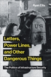 Letters, Power Lines, and Other Dangerous Things: The Politics of Infrastructure Security, Ellis, Ryan