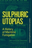 Sulphuric Utopias: A History of Maritime Fumigation, Engelmann, Lukas & Lynteris, Christos