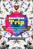 American Trip: Set, Setting, and the Psychedelic Experience in the Twentieth Century, Hartogsohn, Ido