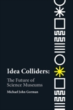 Idea Colliders: The Future of Science Museums, Gorman, Michael John