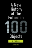 A New History of the Future in 100 Objects: A Fiction, Hon, Adrian