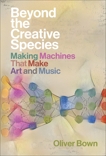 Beyond the Creative Species: Making Machines That Make Art and Music, Bown, Oliver