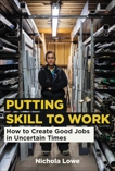 Putting Skill to Work: How to Create Good Jobs in Uncertain Times, Lowe, Nichola