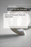 Email and the Everyday: Stories of Disclosure, Trust, and Digital Labor, Milne, Esther