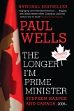 The Longer I'm Prime Minister: Stephen Harper and Canada, 2006-, Wells, Paul