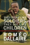 They Fight Like Soldiers, They Die Like Children: The Global Quest to Eradicate the Use of Child Soldiers, Dallaire, Romeo