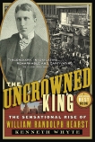 The Uncrowned King: The Sensational Rise of William Randolph Hearst, Whyte, Kenneth